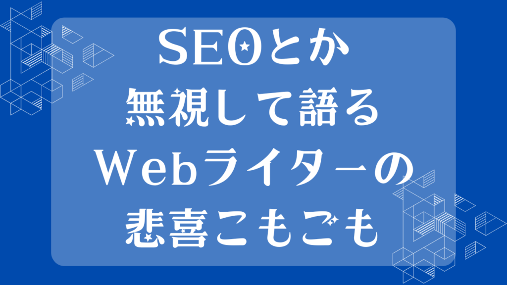 SEOとか無視して語るWebライターの悲喜こもごも